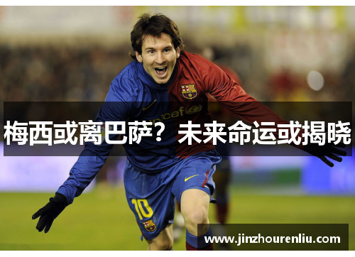 梅西或离巴萨?未来命运或揭晓